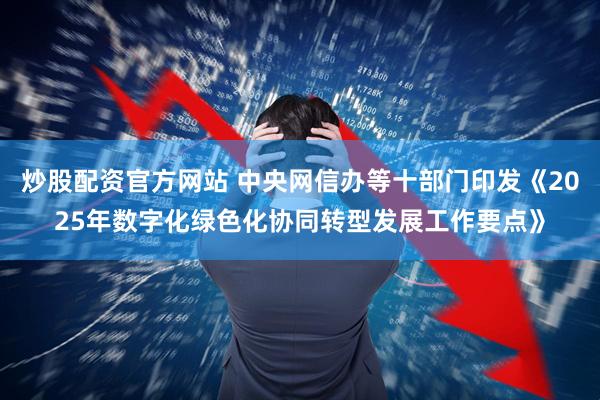 炒股配资官方网站 中央网信办等十部门印发《2025年数字化绿色化协同转型发展工作要点》