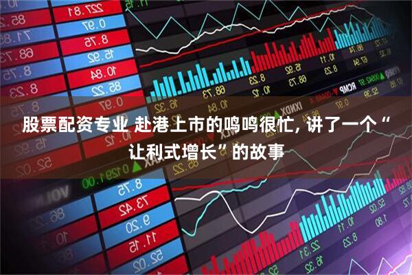 股票配资专业 赴港上市的鸣鸣很忙, 讲了一个“让利式增长”的故事