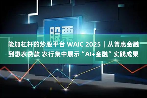 能加杠杆的炒股平台 WAIC 2025｜从普惠金融到惠农贷款 农行集中展示“AI+金融”实践成果