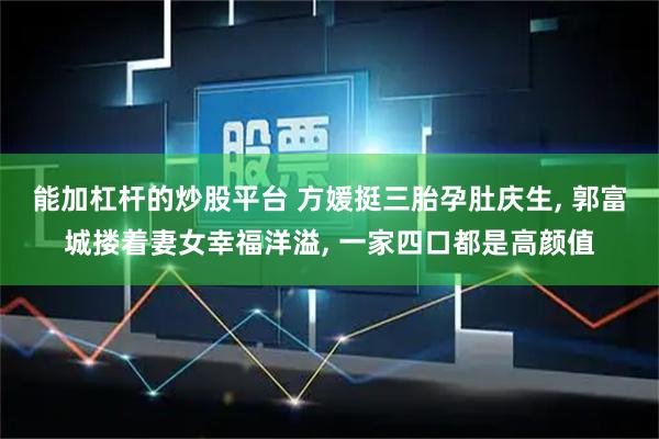 能加杠杆的炒股平台 方媛挺三胎孕肚庆生, 郭富城搂着妻女幸福洋溢, 一家四口都是高颜值