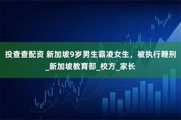 投查查配资 新加坡9岁男生霸凌女生，被执行鞭刑_新加坡教育部_校方_家长