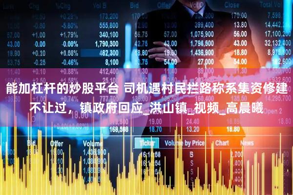 能加杠杆的炒股平台 司机遇村民拦路称系集资修建不让过，镇政府回应_洪山镇_视频_高晨曦
