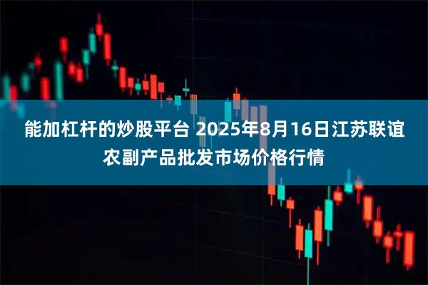 能加杠杆的炒股平台 2025年8月16日江苏联谊农副产品批发市场价格行情