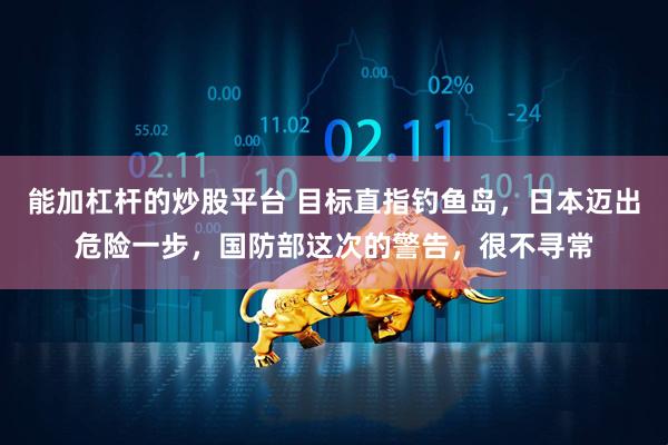 能加杠杆的炒股平台 目标直指钓鱼岛，日本迈出危险一步，国防部这次的警告，很不寻常