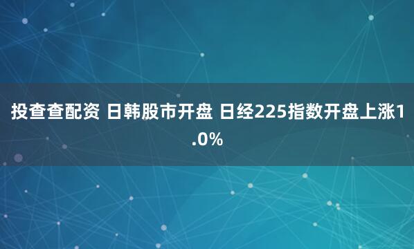 投查查配资 日韩股市开盘 日经225指数开盘上涨1.0%