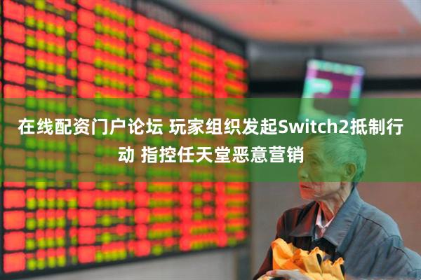 在线配资门户论坛 玩家组织发起Switch2抵制行动 指控任天堂恶意营销