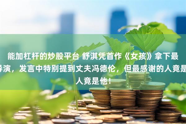 能加杠杆的炒股平台 舒淇凭首作《女孩》拿下最佳导演，发言中特别提到丈夫冯德伦，但最感谢的人竟是他！